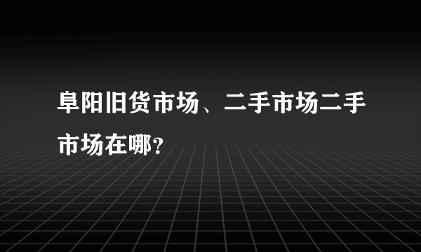 阜阳旧货市场、二手市场二手市场在哪？