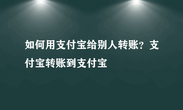 如何用支付宝给别人转账？支付宝转账到支付宝