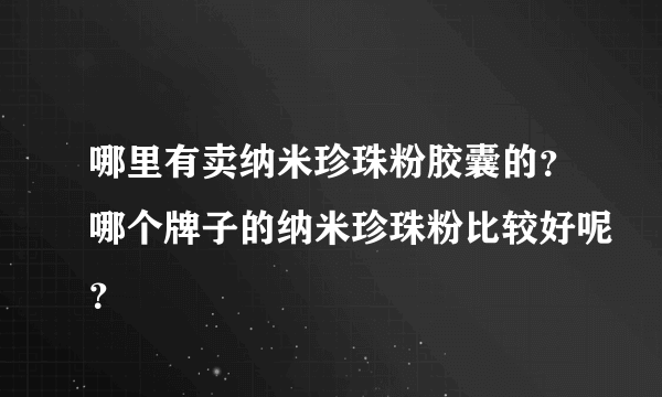 哪里有卖纳米珍珠粉胶囊的？哪个牌子的纳米珍珠粉比较好呢？