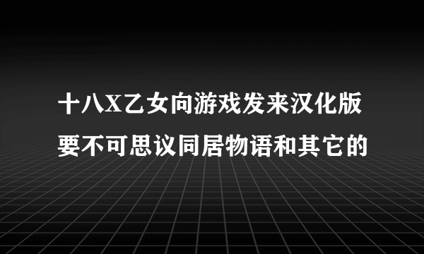 十八X乙女向游戏发来汉化版 要不可思议同居物语和其它的