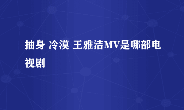 抽身 冷漠 王雅洁MV是哪部电视剧