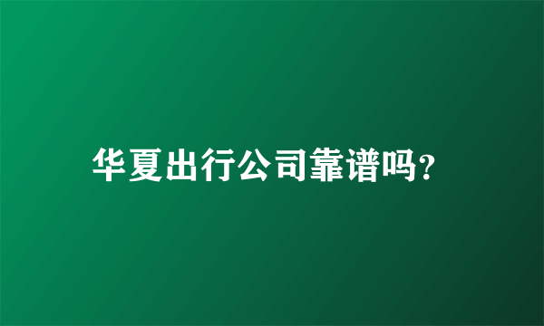 华夏出行公司靠谱吗？