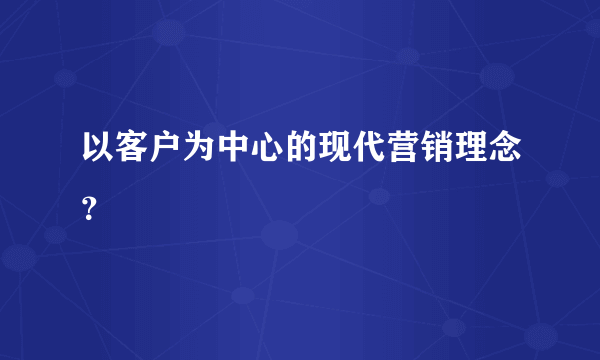 以客户为中心的现代营销理念？