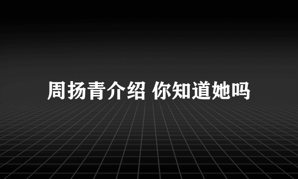 周扬青介绍 你知道她吗