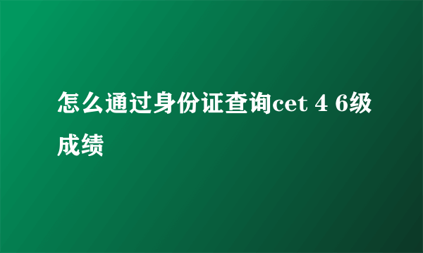 怎么通过身份证查询cet 4 6级成绩