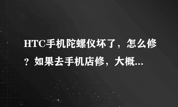 HTC手机陀螺仪坏了，怎么修？如果去手机店修，大概多少钱？