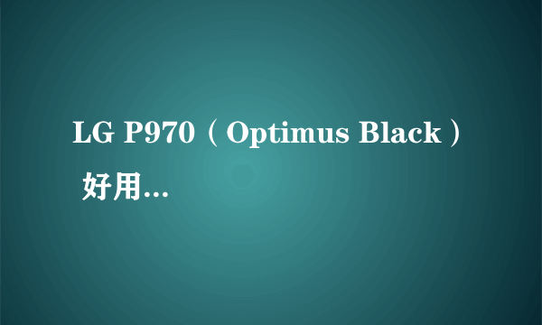 LG P970（Optimus Black） 好用不 lg的手机质量好不