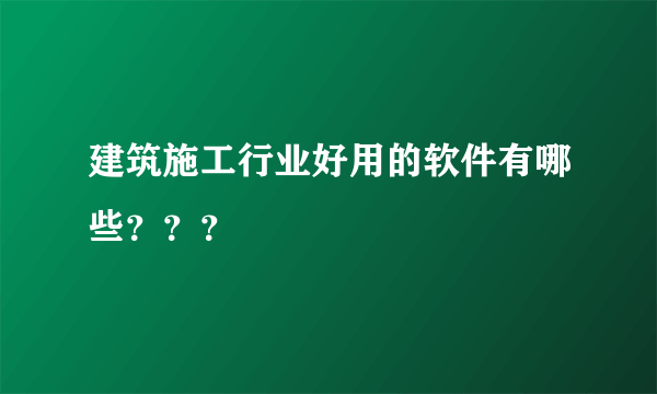 建筑施工行业好用的软件有哪些？？？