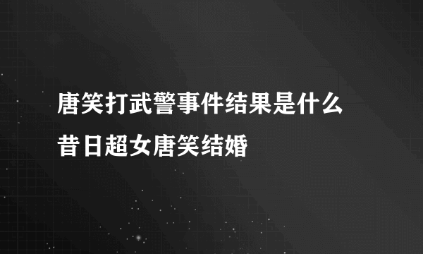 唐笑打武警事件结果是什么 昔日超女唐笑结婚