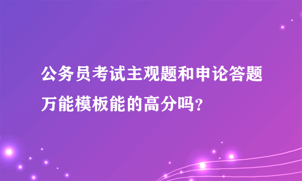 公务员考试主观题和申论答题万能模板能的高分吗？