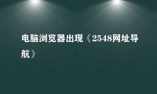 电脑浏览器出现《2548网址导航》