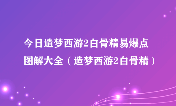 今日造梦西游2白骨精易爆点图解大全（造梦西游2白骨精）