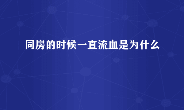 同房的时候一直流血是为什么