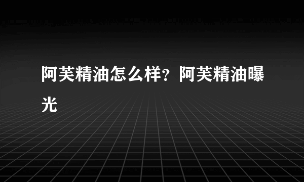 阿芙精油怎么样？阿芙精油曝光