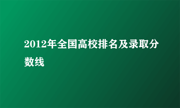 2012年全国高校排名及录取分数线