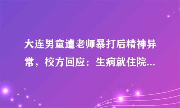 大连男童遭老师暴打后精神异常，校方回应：生病就住院呗，你怎么看？