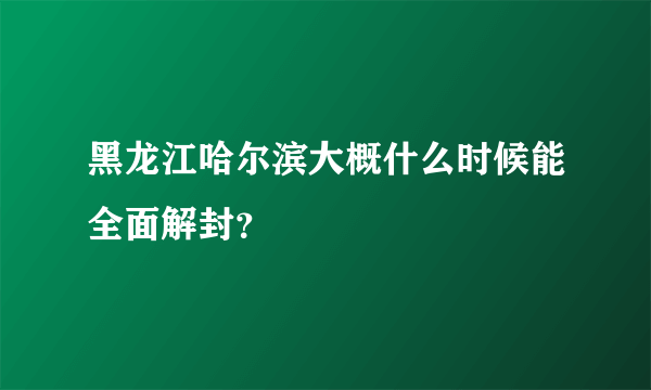 黑龙江哈尔滨大概什么时候能全面解封？