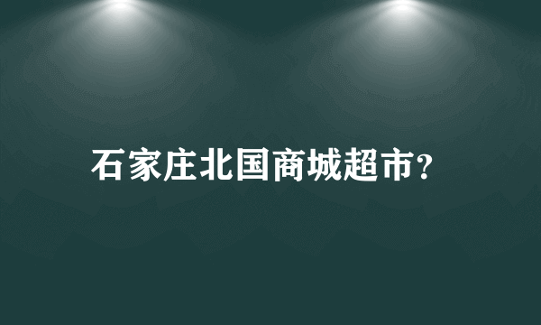 石家庄北国商城超市？