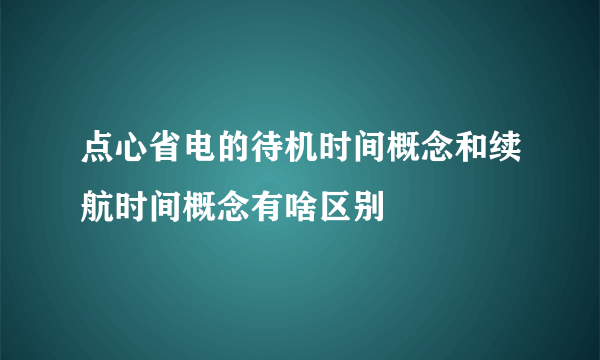 点心省电的待机时间概念和续航时间概念有啥区别