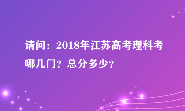 请问：2018年江苏高考理科考哪几门？总分多少？