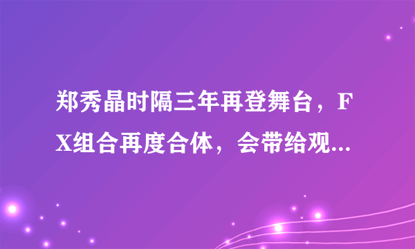 郑秀晶时隔三年再登舞台，FX组合再度合体，会带给观众哪些惊喜？