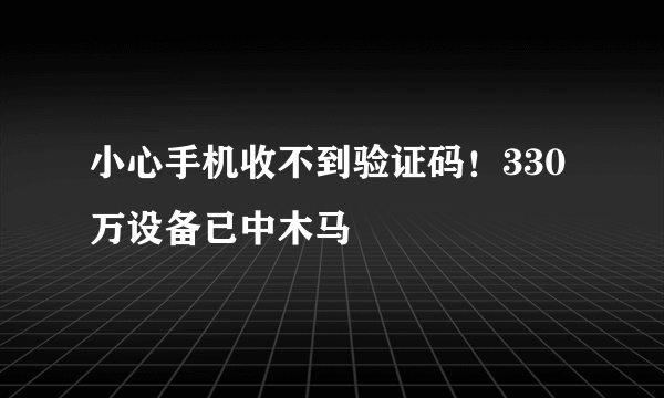 小心手机收不到验证码！330万设备已中木马