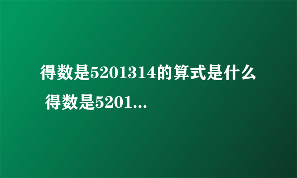 得数是5201314的算式是什么  得数是5201314  算式要复杂点 难点 得数是5201314