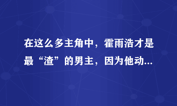 在这么多主角中，霍雨浩才是最“渣”的男主，因为他动心过四次