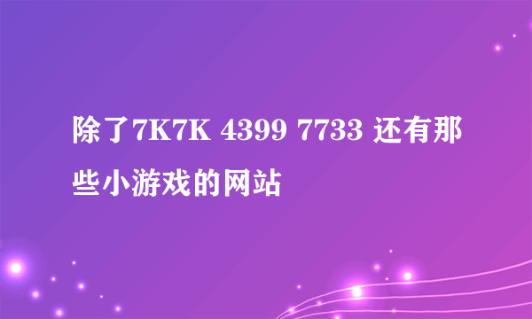 除了7K7K 4399 7733 还有那些小游戏的网站