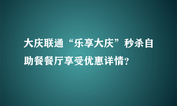 大庆联通“乐享大庆”秒杀自助餐餐厅享受优惠详情？