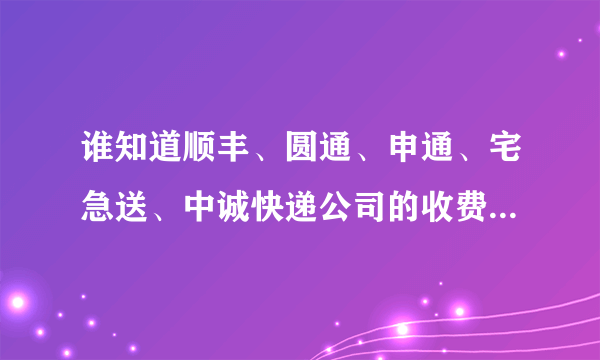 谁知道顺丰、圆通、申通、宅急送、中诚快递公司的收费标准？顺便说下那个比较好？