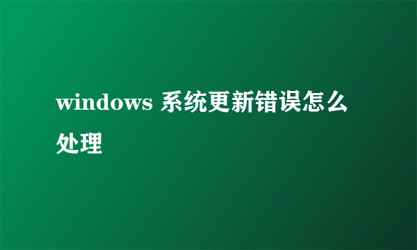 windows 系统更新错误怎么处理