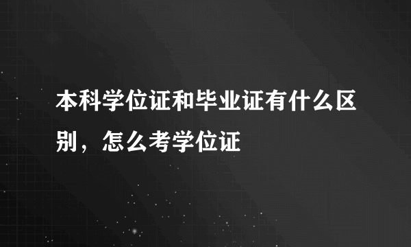 本科学位证和毕业证有什么区别，怎么考学位证