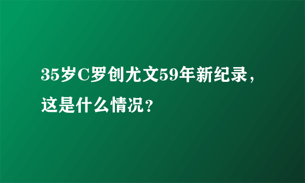 35岁C罗创尤文59年新纪录，这是什么情况？