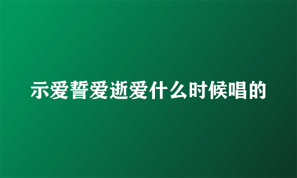 示爱誓爱逝爱什么时候唱的