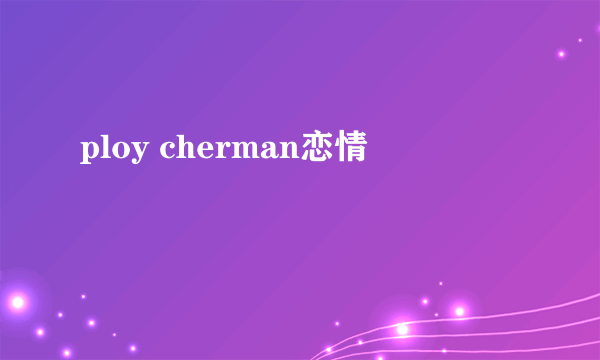 ploy cherman恋情