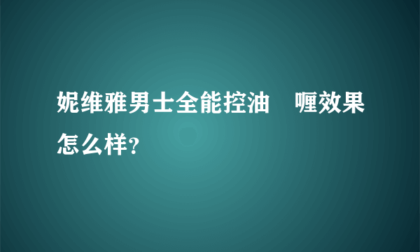 妮维雅男士全能控油啫喱效果怎么样？