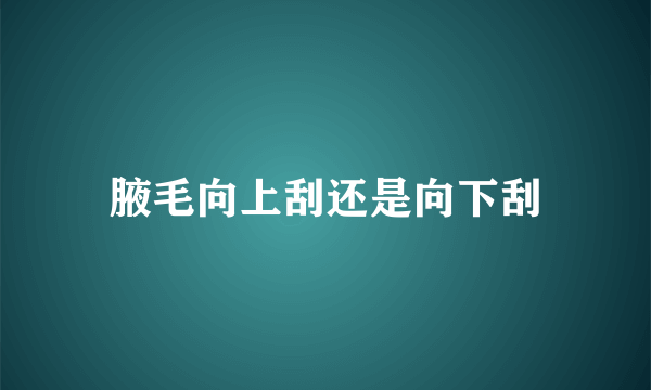 腋毛向上刮还是向下刮