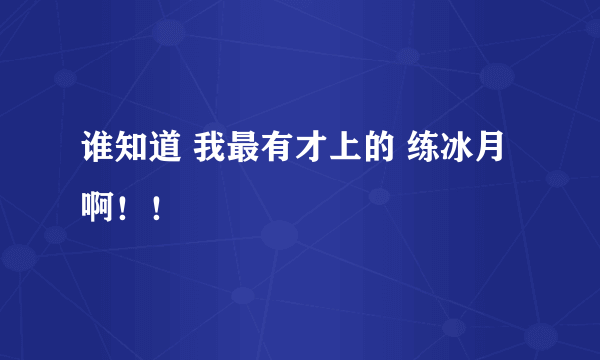 谁知道 我最有才上的 练冰月啊！！