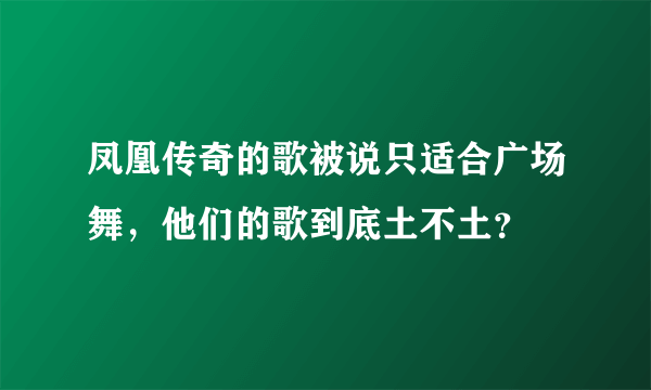 凤凰传奇的歌被说只适合广场舞，他们的歌到底土不土？