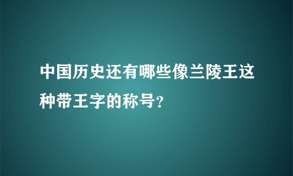 中国历史还有哪些像兰陵王这种带王字的称号？