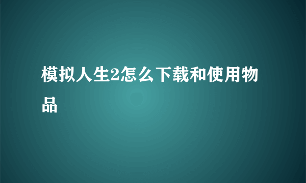 模拟人生2怎么下载和使用物品