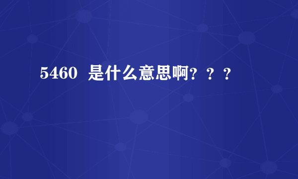 5460  是什么意思啊？？？