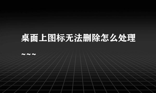 桌面上图标无法删除怎么处理~~~