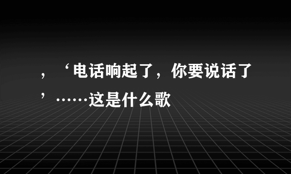 ，‘电话响起了，你要说话了’……这是什么歌