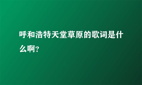 呼和浩特天堂草原的歌词是什么啊？