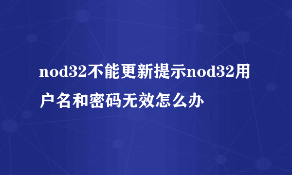 nod32不能更新提示nod32用户名和密码无效怎么办