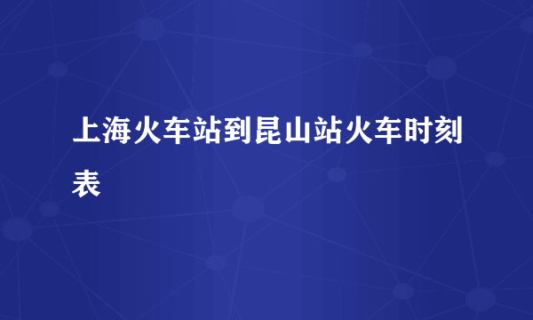 上海火车站到昆山站火车时刻表