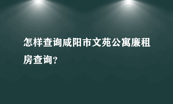 怎样查询咸阳市文苑公寓廉租房查询？