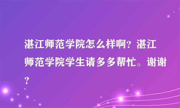 湛江师范学院怎么样啊？湛江师范学院学生请多多帮忙。谢谢？